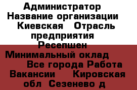 Администратор › Название организации ­ Киевская › Отрасль предприятия ­ Ресепшен › Минимальный оклад ­ 25 000 - Все города Работа » Вакансии   . Кировская обл.,Сезенево д.